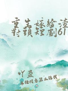重生嫁给渣男死对头短剧61集