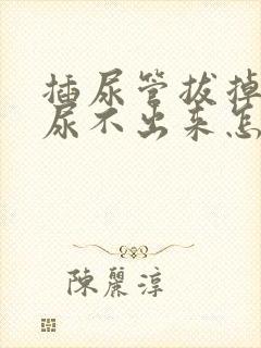 插尿管拔掉之后尿不出来怎么办