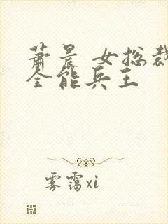 萧晨 女总裁的全能兵王