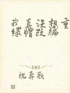 我真没想重生啊绿帽改编