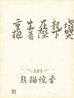 重生在龙塌宠妃抱着陛下哭完整版