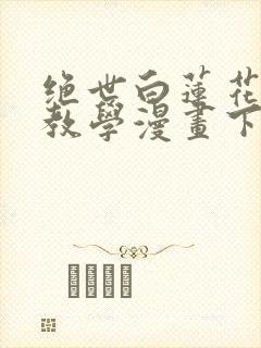 绝世白莲花在线教学漫画下拉式免费观