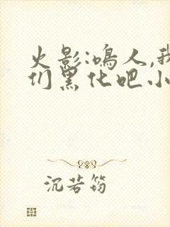 火影:鸣人,我们黑化吧小说无弹窗