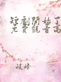 短剧开始了全集免费观看高清