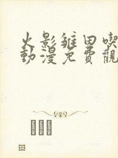 火影雏田吃大狙动漫免费观看