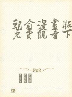 朝俞漫画版全集免费观看下拉