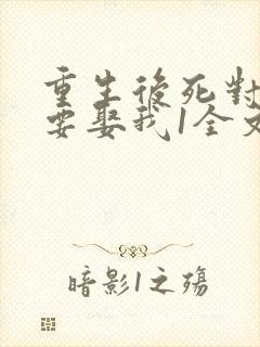 重生后死对头非要娶我1全文阅读免费