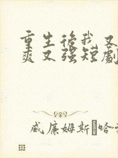 重生后我又飒又爽又强短剧大结局免费观看