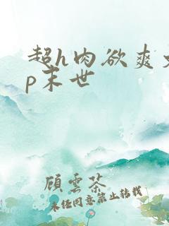 超h肉欲爽文np末世