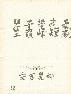 儿子带我走上人生巅峰短剧免费观看