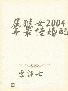 属猴女2004年最佳婚配属相