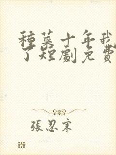 种菜十年我无敌了短剧免费观看全集