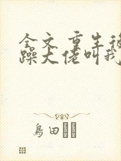 全文 重生后暴躁大佬叫我小祖宗