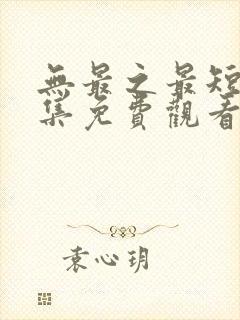 无最之最短剧全集免费观看