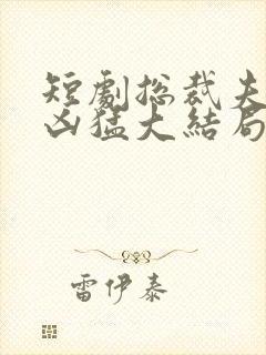 短剧总裁夫人超凶猛大结局