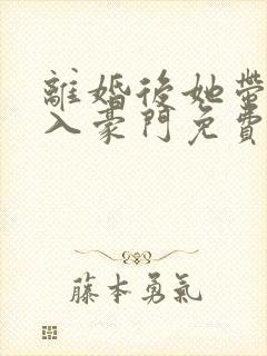 离婚后她带崽嫁入豪门免费阅读全文