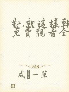 对,就这样韩剧免费观看全集