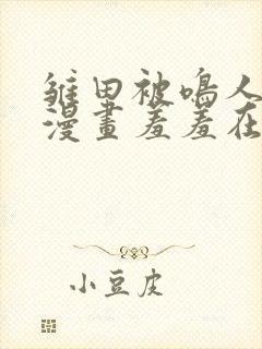 雏田被鸣人玩爆漫画羞羞在线看免