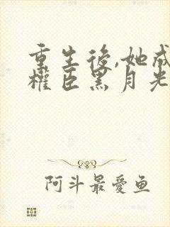 重生后,她成了权臣黑月光完结