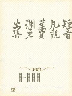 出渊叶凡短剧全集免费观看