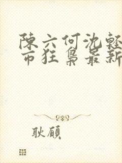 陈六何沈轻舞都市狂枭最新章