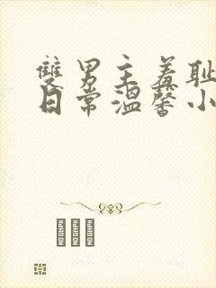 双男主羞耻训诫日常温馨小说一对一