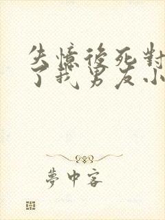 失忆后死对头成了我男友小说免费阅读