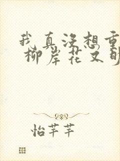 我真没想重生啊 柳岸花又明 著