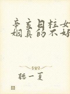 辛亥日柱女命婚姻真的不好吗