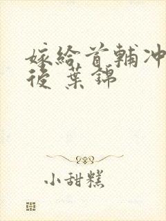 嫁给首辅冲喜以后 叶锦