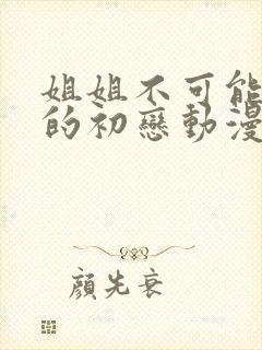 姐姐不可能是我的初恋动漫怎么看