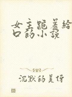 女主跪着给男主口的小说