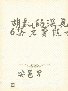 胡乱的深见君第6集免费观看