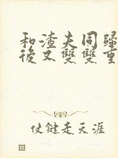 和渣夫同归于尽后又双双重生了江浔是什么