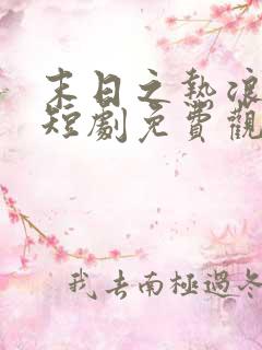 末日之热浪来袭短剧免费观看全集高清