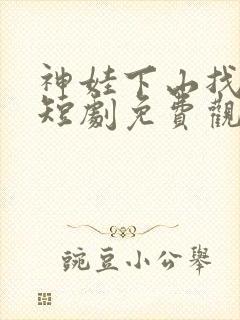 神娃下山找爹地短剧免费观看