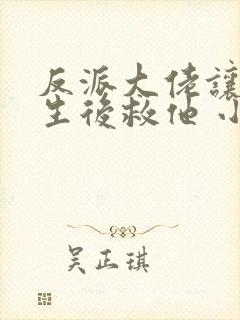 反派大佬让我重生后救他 小说