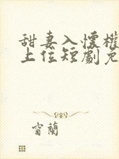 甜妻入怀权爷求上位短剧免费观看全集