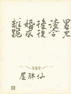 离婚后渣男前夫跪求复合免费全集