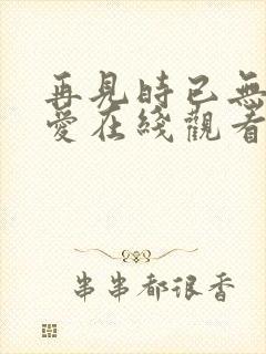 再见时已无恨无爱在线观看短剧