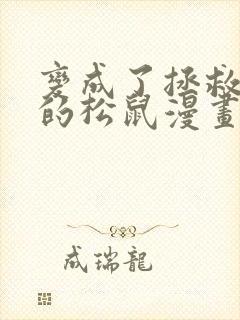 变成了拯救反派的松鼠漫画免费