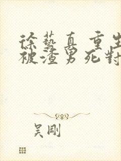 徐艺真 重生后被渣男死对头宠上天