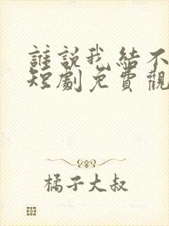 谁说我结不了婚短剧免费观看完整版