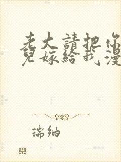 老大请把你的女儿嫁给我漫画免费