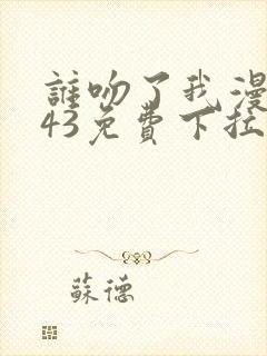 谁吻了我漫画143免费下拉式