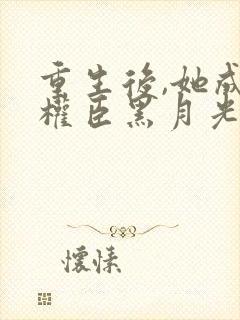 重生后,她成了权臣黑月光全部章节