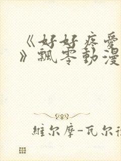 《好好疼爱里面》飘零动漫免费观看