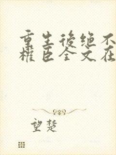 重生后绝不嫁给权臣全文在线阅读