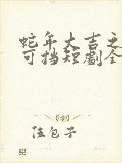 蛇年大吉之爱不可挡短剧全集免费观