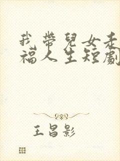 我带儿女走向幸福人生短剧免费观看